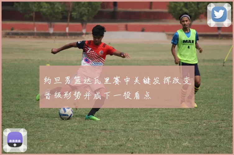 约旦男篮达瓦里赛中关键发挥改变晋级形势并成下一役看点