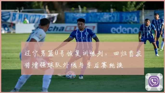 辽宁男篮0号恢复训练列，回归首发将增强球队外线与季后赛轮换