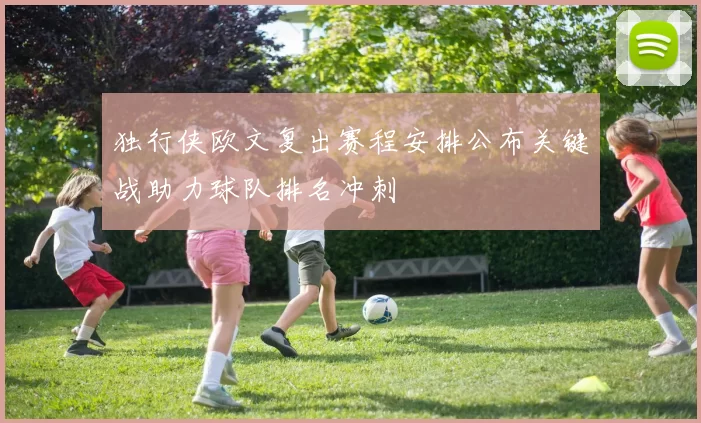 独行侠欧文复出赛程安排公布关键战助力球队排名冲刺