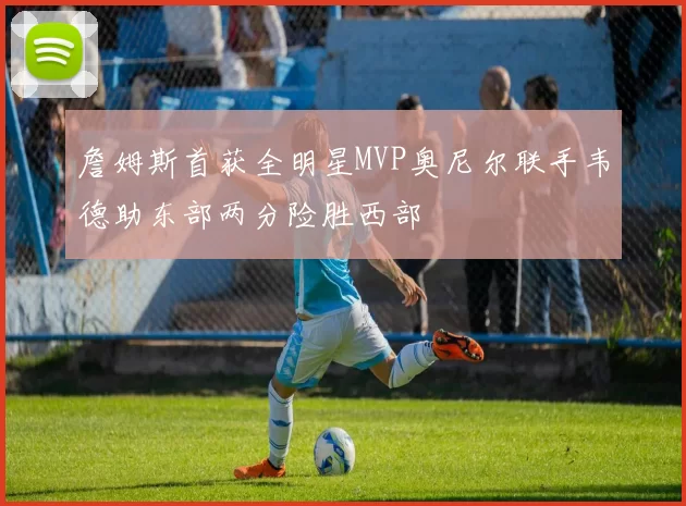 詹姆斯首获全明星MVP奥尼尔联手韦德助东部两分险胜西部