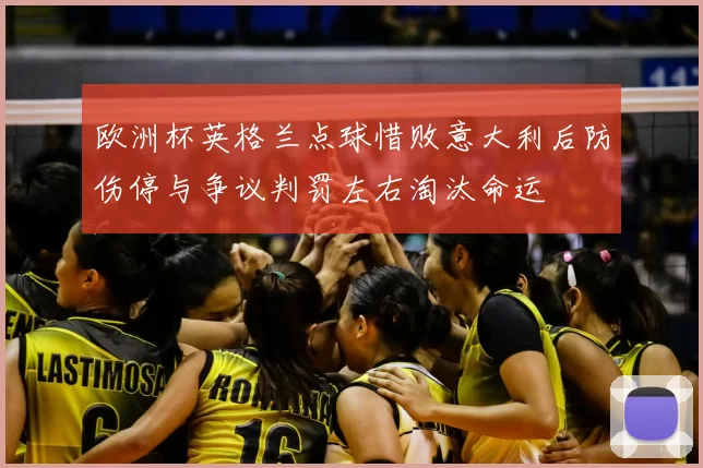 欧洲杯英格兰点球惜败意大利后防伤停与争议判罚左右淘汰命运