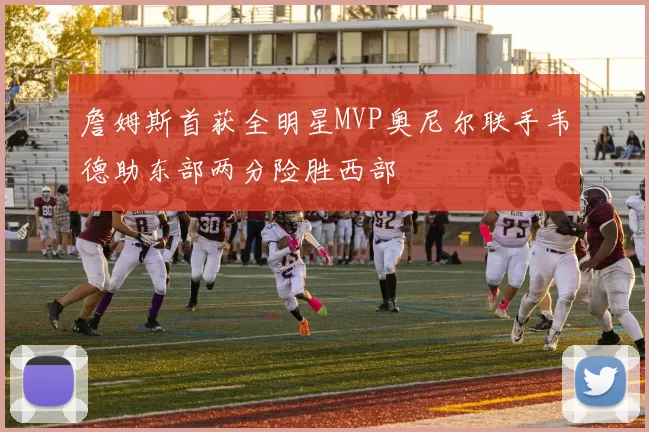 詹姆斯首获全明星MVP奥尼尔联手韦德助东部两分险胜西部