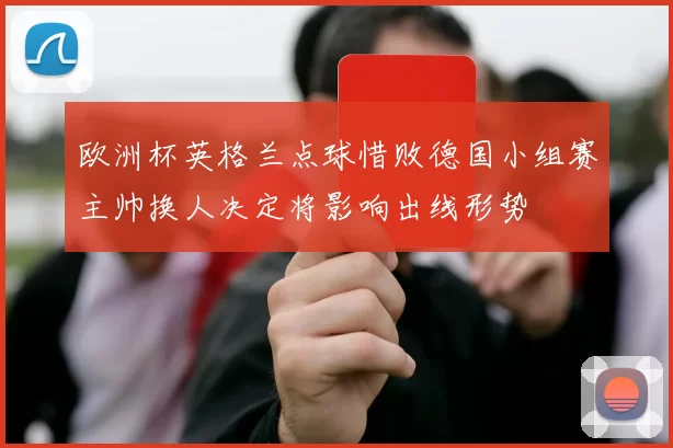 欧洲杯英格兰点球惜败德国小组赛主帅换人决定将影响出线形势