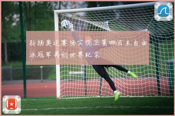 孙杨奥运赛场实现卫冕四百米自由泳冠军再创世界纪录
