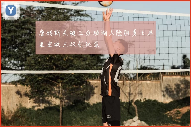 詹姆斯关键三分助湖人险胜勇士库里空砍三双创纪录