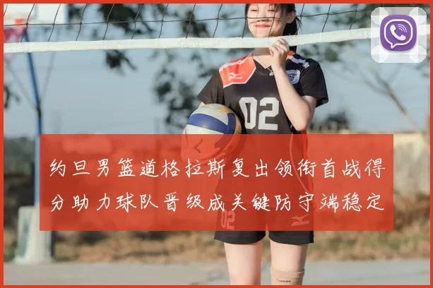 约旦男篮道格拉斯复出领衔首战得分助力球队晋级成关键防守端稳定看点