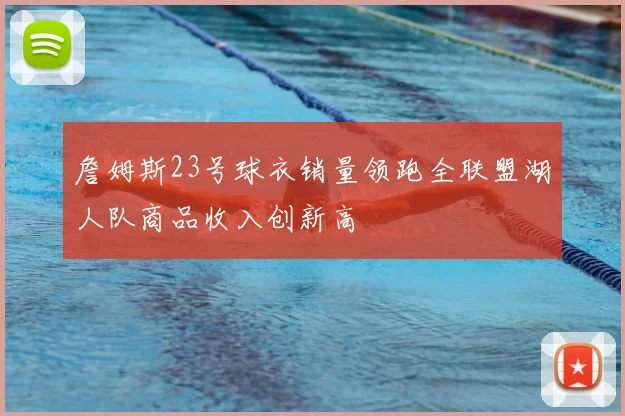 詹姆斯23号球衣销量领跑全联盟湖人队商品收入创新高