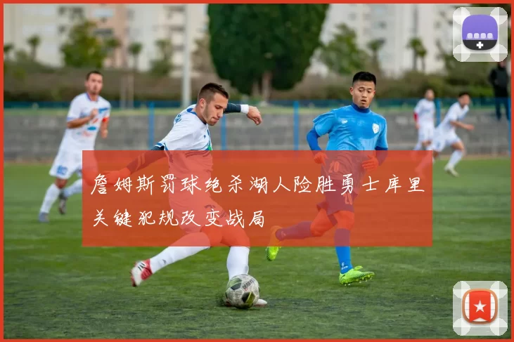 詹姆斯罚球绝杀湖人险胜勇士库里关键犯规改变战局