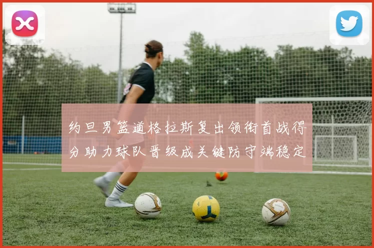 约旦男篮道格拉斯复出领衔首战得分助力球队晋级成关键防守端稳定看点