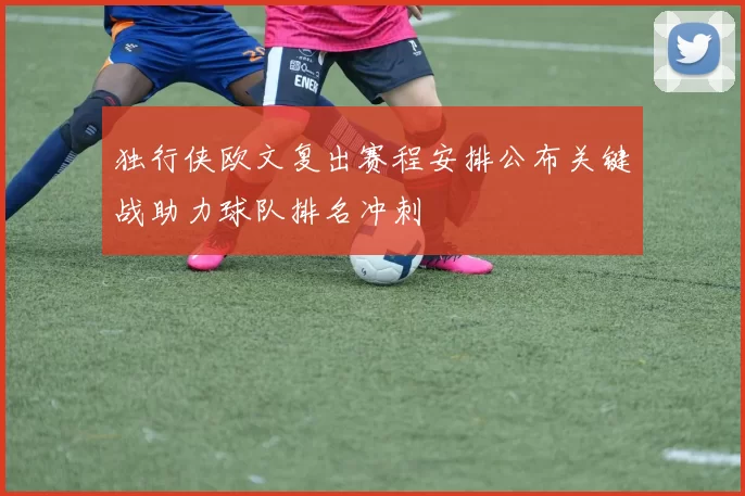 独行侠欧文复出赛程安排公布关键战助力球队排名冲刺